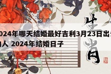 2024年哪天结婚最好吉利3月23日出生的人 2024年结婚日子