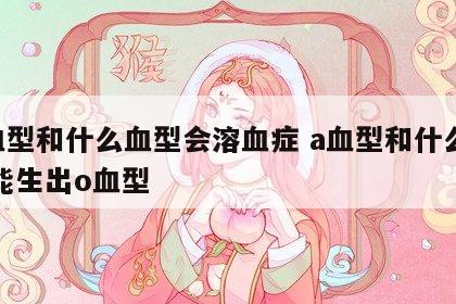 A血型和什么血型会溶血症 a血型和什么血型能生出o血型