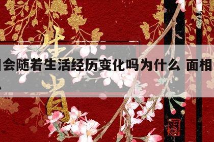 面相会随着生活经历变化吗为什么 面相会改变么