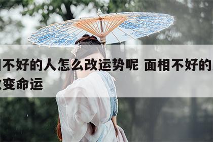 面相不好的人怎么改运势呢 面相不好的人怎么改变命运