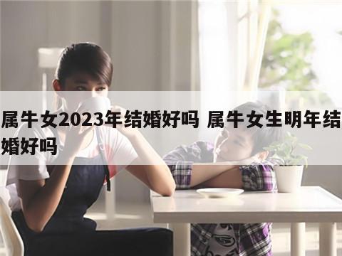 属牛女2023年结婚好吗 属牛女生明年结婚好吗