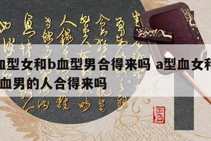 a血型女和b血型男合得来吗 a型血女和b型血男的人合得来吗