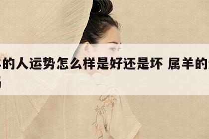 属羊的人运势怎么样是好还是坏 属羊的运气好吗