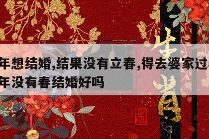 明年想结婚,结果没有立春,得去婆家过年 明年没有春结婚好吗