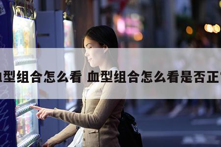 血型组合怎么看 血型组合怎么看是否正常