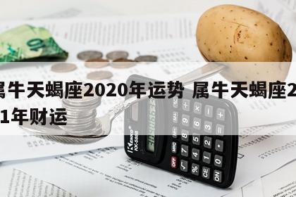 属牛天蝎座2020年运势 属牛天蝎座2021年财运