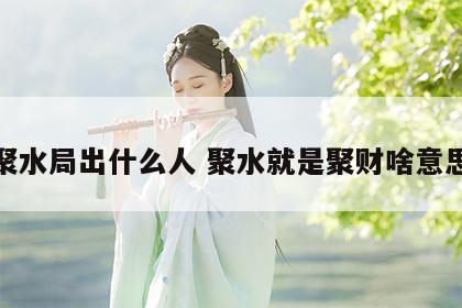 聚水局出什么人 聚水就是聚财啥意思