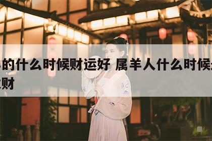属羊的什么时候财运好 属羊人什么时候最容易发财