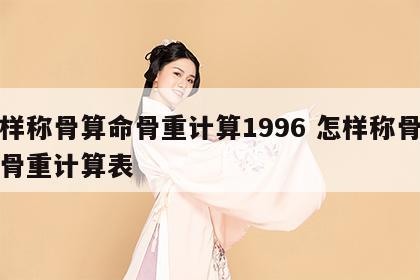怎样称骨算命骨重计算1996 怎样称骨算命骨重计算表