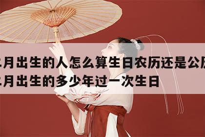 闰二月出生的人怎么算生日农历还是公历 闰年二月出生的多少年过一次生日