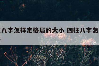 四柱八字怎样定格局的大小 四柱八字怎么算命格