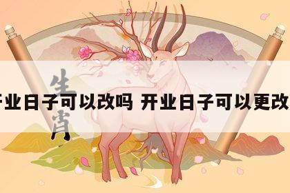 开业日子可以改吗 开业日子可以更改吗