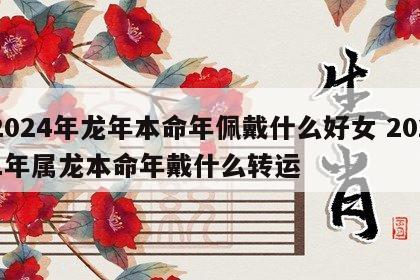 2024年龙年本命年佩戴什么好女 2021年属龙本命年戴什么转运
