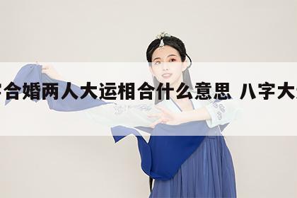 八字合婚两人大运相合什么意思 八字大运争合