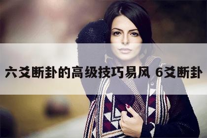 六爻断卦的高级技巧易风 6爻断卦