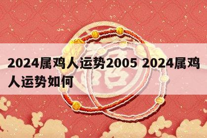 2024属鸡人运势2005 2024属鸡人运势如何
