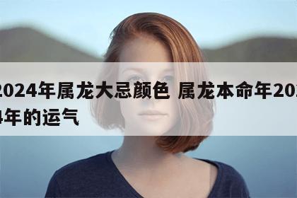 2024年属龙大忌颜色 属龙本命年2024年的运气