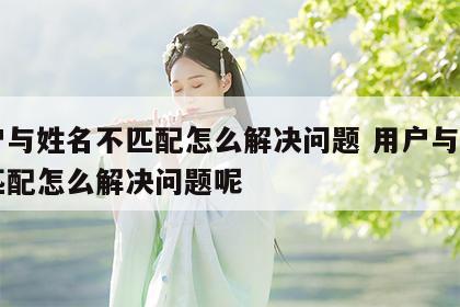 用户与姓名不匹配怎么解决问题 用户与姓名不匹配怎么解决问题呢