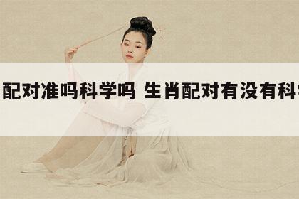 生肖配对准吗科学吗 生肖配对有没有科学依据