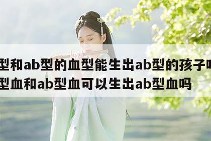 o型和ab型的血型能生出ab型的孩子吗 o型血和ab型血可以生出ab型血吗