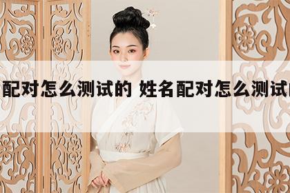 姓名配对怎么测试的 姓名配对怎么测试的好坏