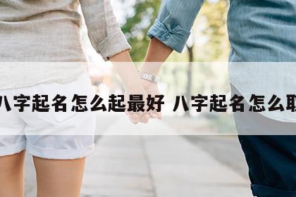 八字起名怎么起最好 八字起名怎么取