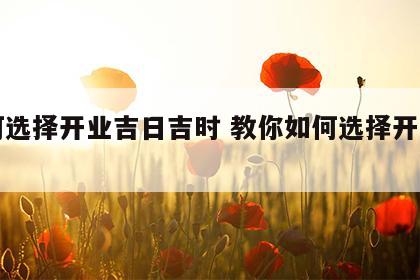 如何选择开业吉日吉时 教你如何选择开业吉日