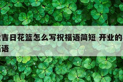 开业吉日花篮怎么写祝福语简短 开业的花篮祝福语
