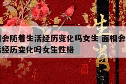 面相会随着生活经历变化吗女生 面相会随着生活经历变化吗女生性格