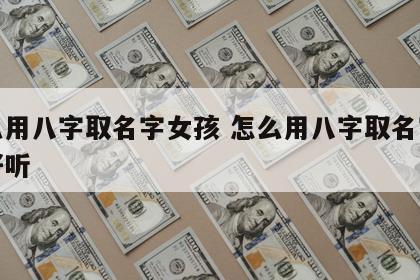 怎么用八字取名字女孩 怎么用八字取名字女孩好听