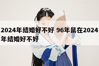 2024年结婚好不好 96年鼠在2024年结婚好不好