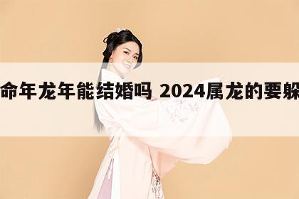 本命年龙年能结婚吗 2024属龙的要躲着谁