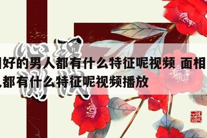 面相好的男人都有什么特征呢视频 面相好的男人都有什么特征呢视频播放