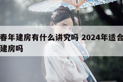 无春年建房有什么讲究吗 2024年适合动土建房吗