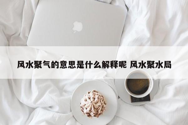 风水聚气的意思是什么解释呢 风水聚水局