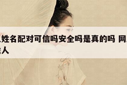 网上姓名配对可信吗安全吗是真的吗 网上姓名找人