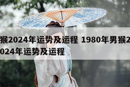 猴2024年运势及运程 1980年男猴2024年运势及运程