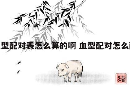 血型配对表怎么算的啊 血型配对怎么配