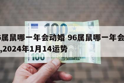 96属鼠哪一年会动婚 96属鼠哪一年会动婚,2024年1月14运势