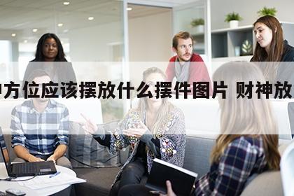 财神方位应该摆放什么摆件图片 财神放的方位