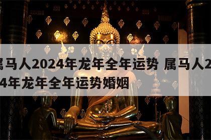属马人2024年龙年全年运势 属马人2024年龙年全年运势婚姻