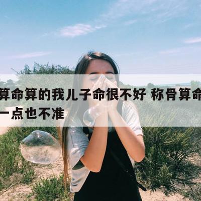 称骨算命算的我儿子命很不好 称骨算命称骨算命一点也不准