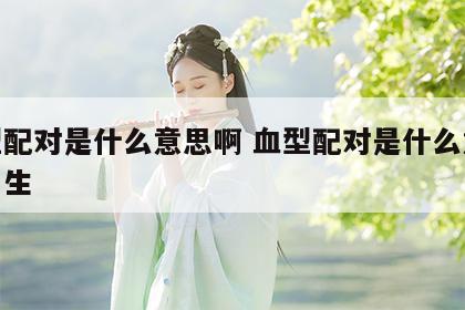 血型配对是什么意思啊 血型配对是什么意思啊男生