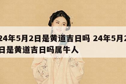 24年5月2日是黄道吉日吗 24年5月2日是黄道吉日吗属牛人