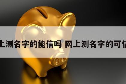 网上测名字的能信吗 网上测名字的可信吗