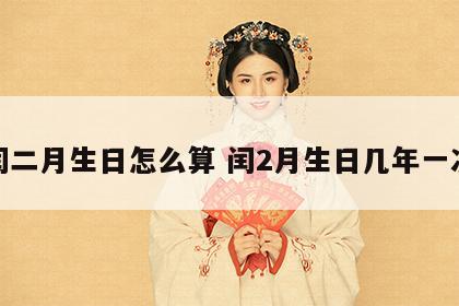 闰二月生日怎么算 闰2月生日几年一次