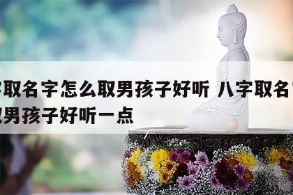 八字取名字怎么取男孩子好听 八字取名字怎么取男孩子好听一点