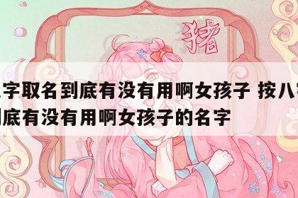 按八字取名到底有没有用啊女孩子 按八字取名到底有没有用啊女孩子的名字