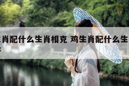 鸡生肖配什么生肖相克 鸡生肖配什么生肖最不好