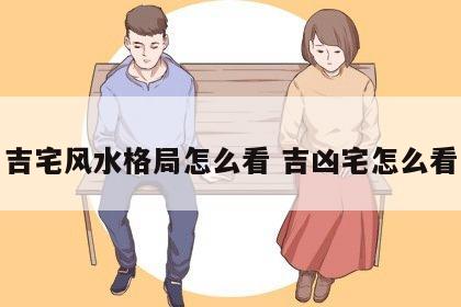 吉宅风水格局怎么看 吉凶宅怎么看